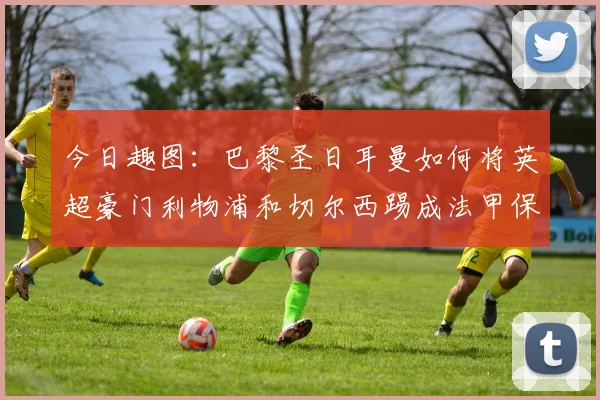 今日趣图：巴黎圣日耳曼如何将英超豪门利物浦和切尔西踢成法甲保级队