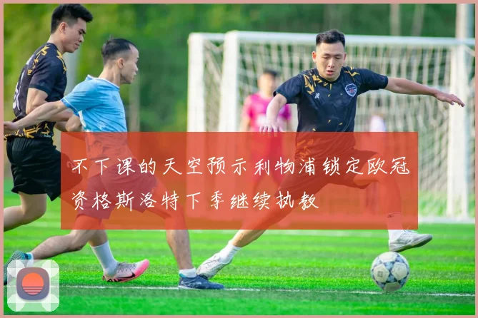 不下课的天空预示利物浦锁定欧冠资格斯洛特下季继续执教