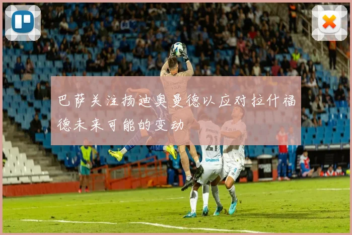 巴萨关注扬迪奥曼德以应对拉什福德未来可能的变动