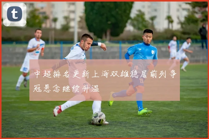 中超排名更新上海双雄稳居前列争冠悬念继续升温