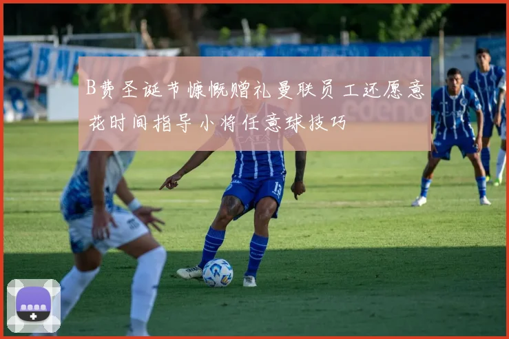 B费圣诞节慷慨赠礼曼联员工还愿意花时间指导小将任意球技巧