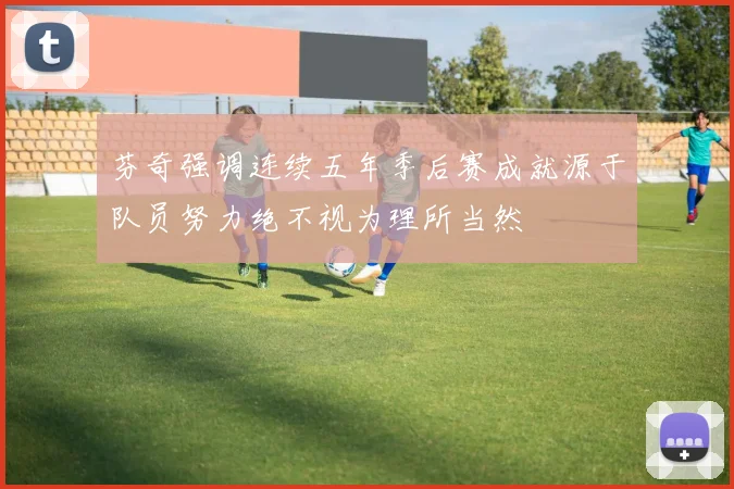 芬奇强调连续五年季后赛成就源于队员努力绝不视为理所当然