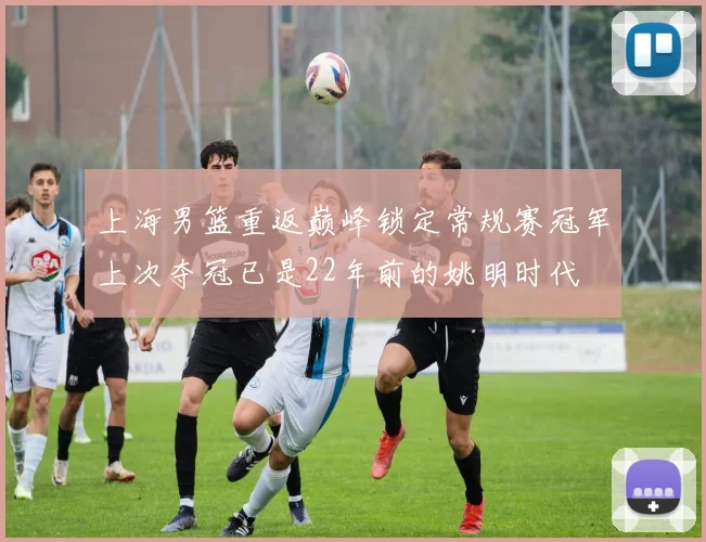 上海男篮重返巅峰锁定常规赛冠军上次夺冠已是22年前的姚明时代