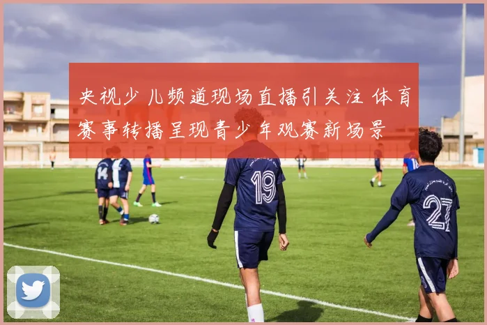 央视少儿频道现场直播引关注 体育赛事转播呈现青少年观赛新场景