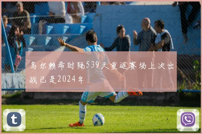 乌尔赖希时隔539天重返赛场上次出战已是2024年