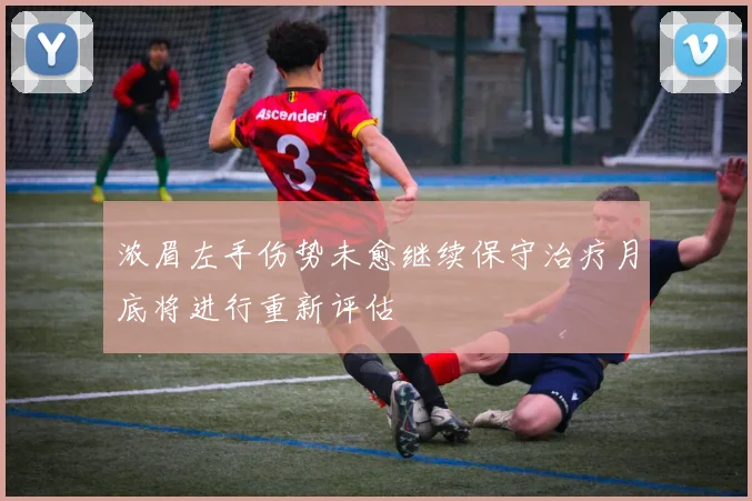 浓眉左手伤势未愈继续保守治疗月底将进行重新评估