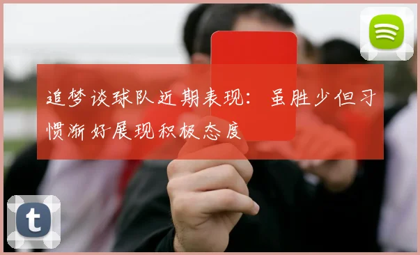 追梦谈球队近期表现：虽胜少但习惯渐好展现积极态度