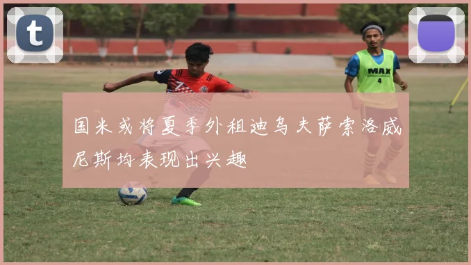 国米或将夏季外租迪乌夫萨索洛威尼斯均表现出兴趣