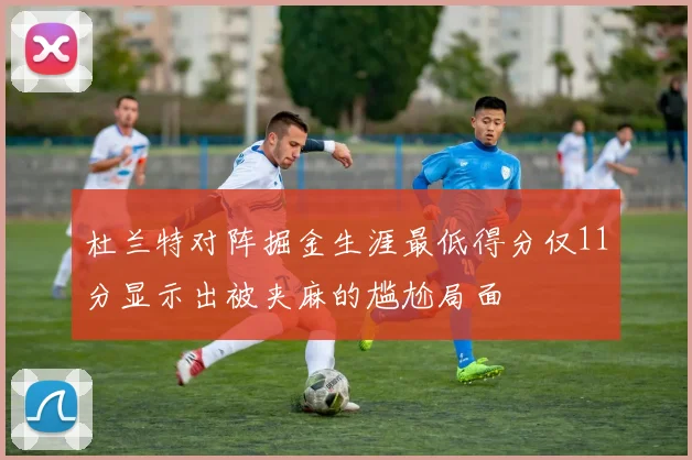 杜兰特对阵掘金生涯最低得分仅11分显示出被夹麻的尴尬局面