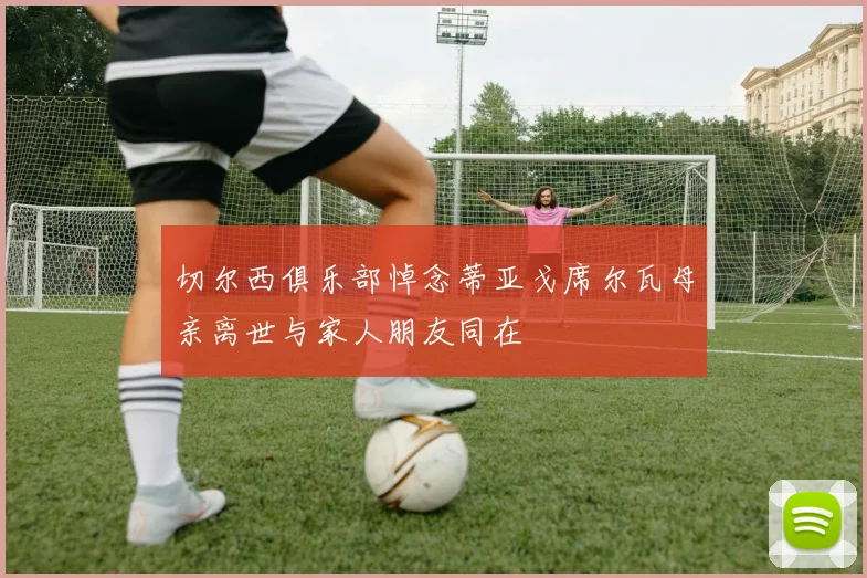 切尔西俱乐部悼念蒂亚戈席尔瓦母亲离世与家人朋友同在