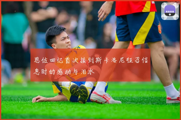 恩佐回忆首次接到斯卡洛尼征召信息时的感动与泪水