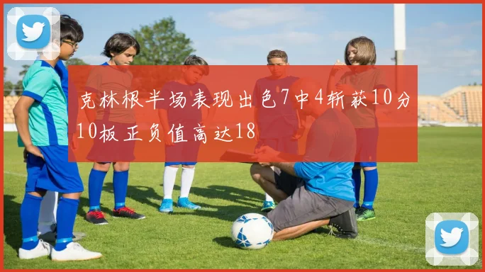 克林根半场表现出色7中4斩获10分10板正负值高达18