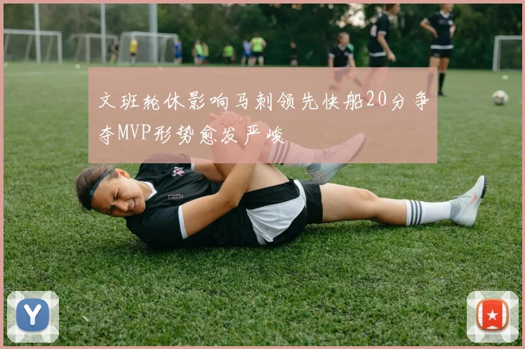 文班轮休影响马刺领先快船20分争夺MVP形势愈发严峻