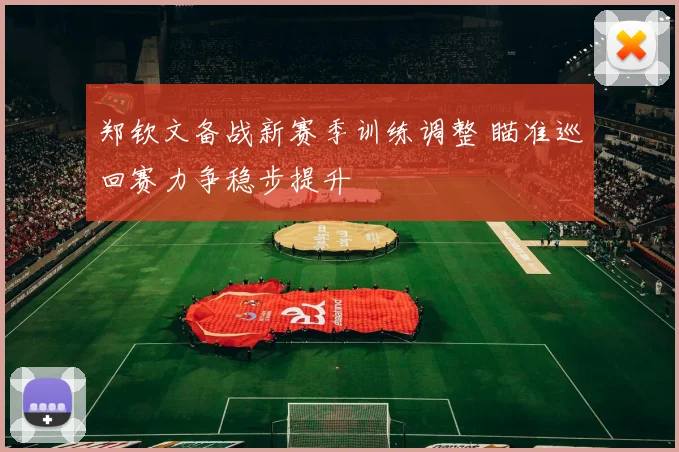 郑钦文备战新赛季训练调整 瞄准巡回赛力争稳步提升