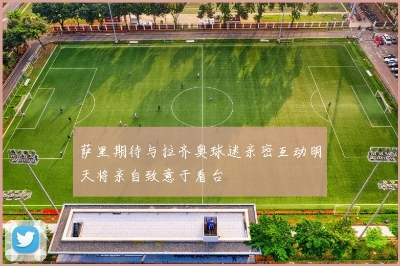 萨里期待与拉齐奥球迷亲密互动明天将亲自致意于看台