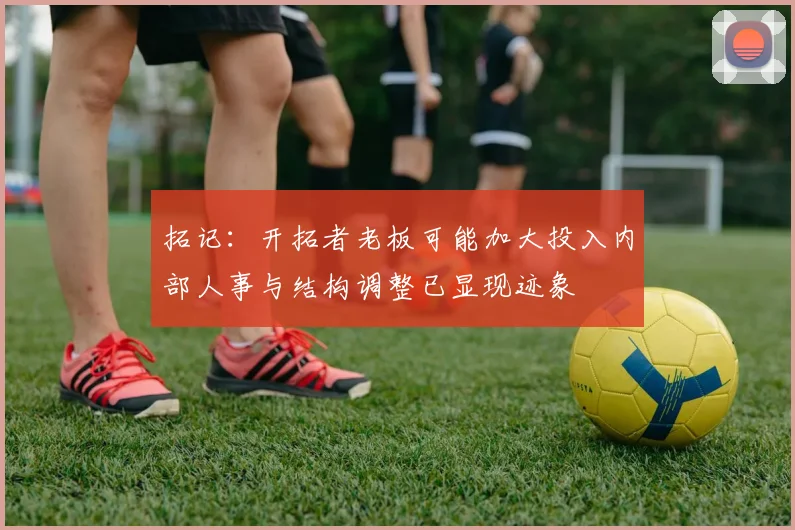 拓记：开拓者老板可能加大投入内部人事与结构调整已显现迹象
