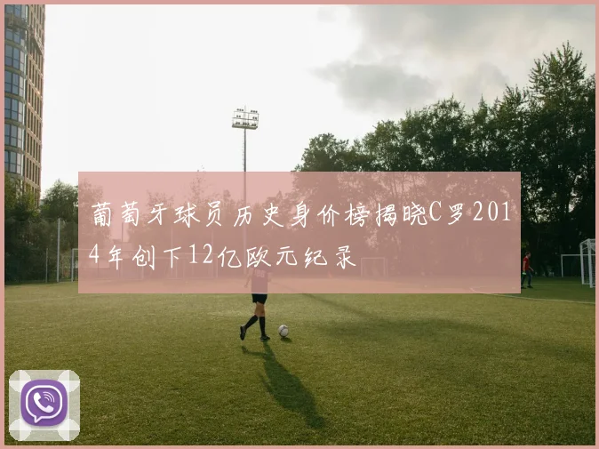 葡萄牙球员历史身价榜揭晓C罗2014年创下12亿欧元纪录