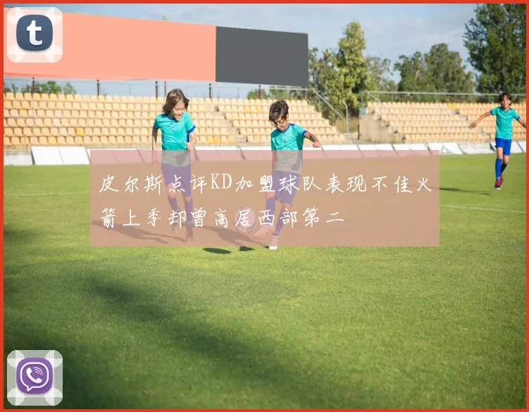 皮尔斯点评KD加盟球队表现不佳火箭上季却曾高居西部第二
