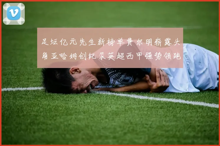 足坛亿元先生新榜单费尔明崭露头角亚哈姆创纪录英超西甲强势领跑
