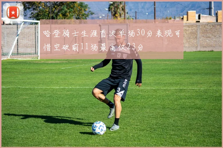 哈登骑士生涯首次单场30分表现可惜空砍前11场最高仅23分