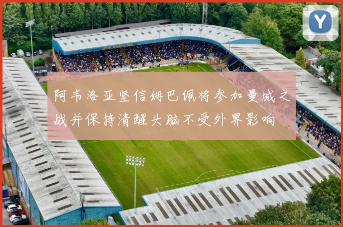 阿韦洛亚坚信姆巴佩将参加曼城之战并保持清醒头脑不受外界影响