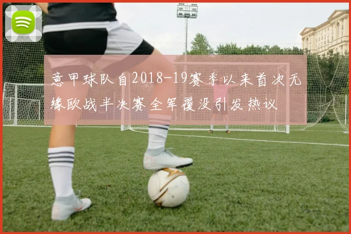 意甲球队自2018-19赛季以来首次无缘欧战半决赛全军覆没引发热议